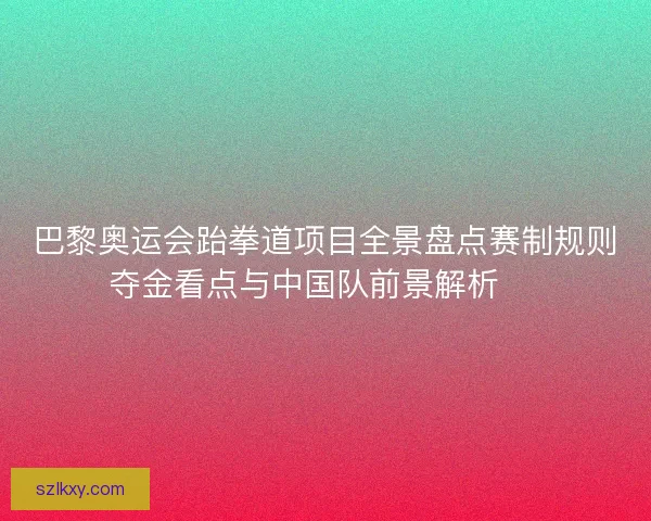 巴黎奥运会跆拳道项目全景盘点赛制规则夺金看点与中国队前景解析 🥋