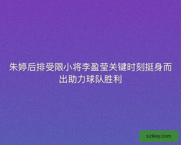 朱婷后排受限小将李盈莹关键时刻挺身而出助力球队胜利 朱婷后排受限小将李盈莹关键时刻挺身而出助力球队胜利
