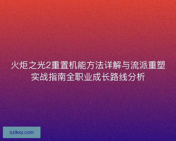 火炬之光2重置机能方法详解与流派重塑实战指南全职业成长路线分析 火炬之光2重置机能方法详解与流派重塑实战指南全职业成长路线分析