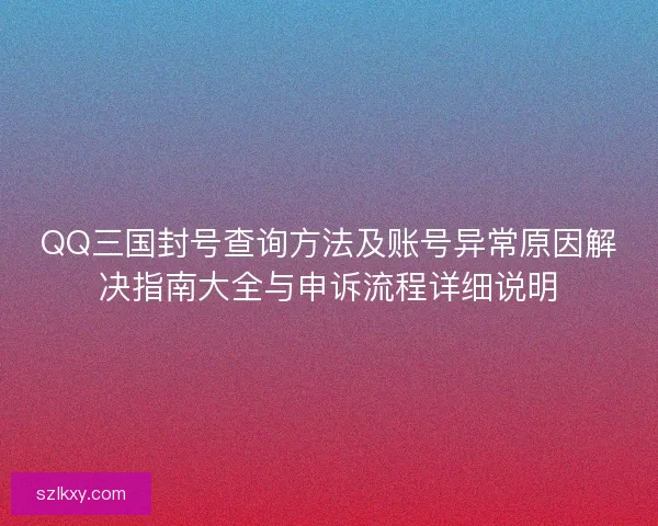 QQ三国封号查询方法及账号异常原因解决指南大全与申诉流程详细说明