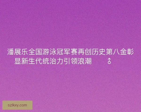 潘展乐全国游泳冠军赛再创历史第八金彰显新生代统治力引领浪潮🏊‍♂️🔥