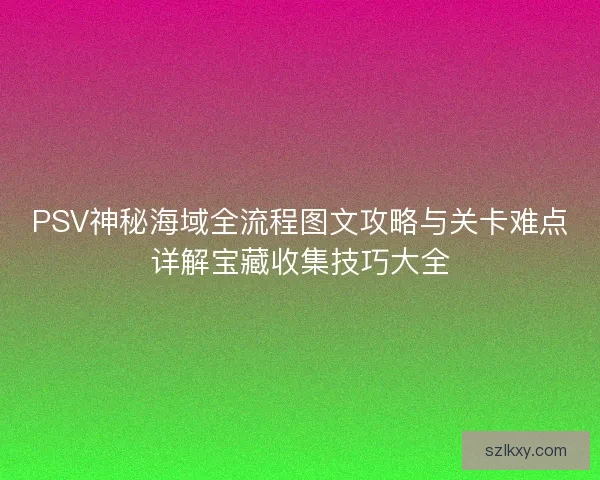 PSV神秘海域全流程图文攻略与关卡难点详解宝藏收集技巧大全