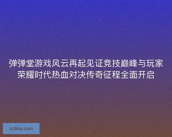 弹弹堂游戏风云再起见证竞技巅峰与玩家荣耀时代热血对决传奇征程全面开启 弹弹堂游戏风云再起见证竞技巅峰与玩家荣耀时代热血对决传奇征程全面开启