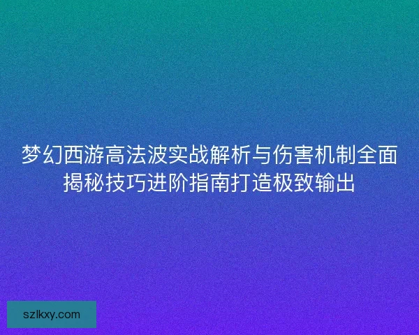 梦幻西游高法波实战解析与伤害机制全面揭秘技巧进阶指南打造极致输出 梦幻西游高法波实战解析与伤害机制全面揭秘技巧进阶指南打造极致输出