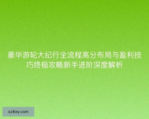 豪华游轮大纪行全流程高分布局与盈利技巧终极攻略新手进阶深度解析 豪华游轮大纪行全流程高分布局与盈利技巧终极攻略新手进阶深度解析